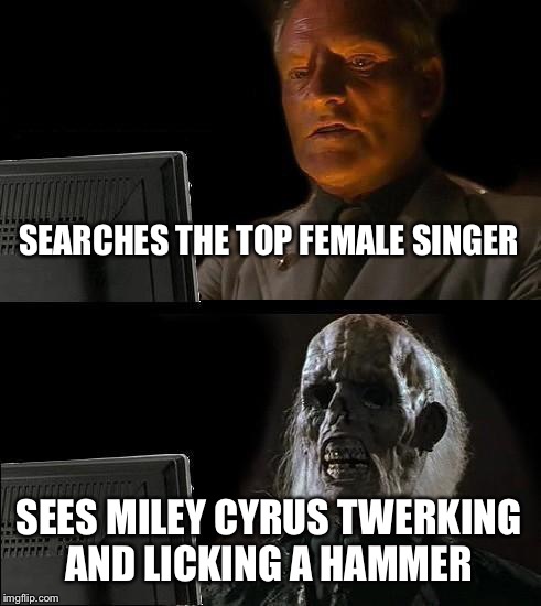 I'll Just Wait Here Meme | SEARCHES THE TOP FEMALE SINGER SEES MILEY CYRUS TWERKING AND LICKING A HAMMER | image tagged in memes,ill just wait here | made w/ Imgflip meme maker