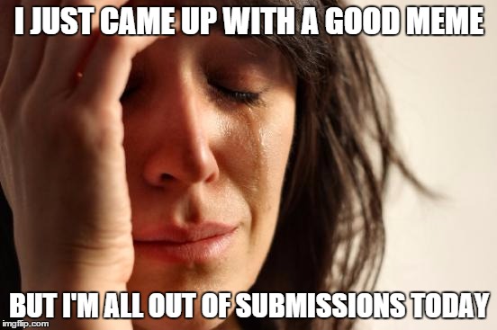 First World Problems | I JUST CAME UP WITH A GOOD MEME BUT I'M ALL OUT OF SUBMISSIONS TODAY | image tagged in memes,first world problems | made w/ Imgflip meme maker