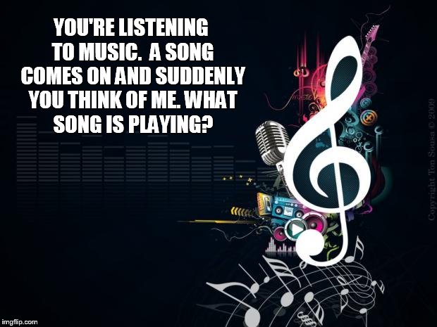 Musicnotes | YOU'RE LISTENING TO MUSIC.  A SONG COMES ON AND SUDDENLY YOU THINK OF ME.WHAT SONG IS PLAYING? | image tagged in musicnotes | made w/ Imgflip meme maker