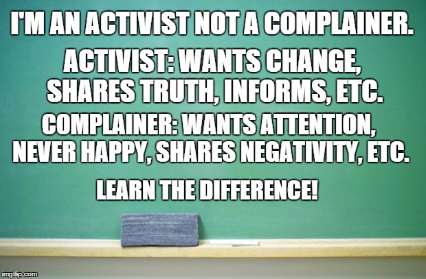 blank chalkboard | I'M AN ACTIVIST NOT A COMPLAINER. ACTIVIST: WANTS CHANGE, SHARES TRUTH, INFORMS, ETC. COMPLAINER: WANTS ATTENTION, NEVER HAPPY, SHARES NEGAT | image tagged in blank chalkboard | made w/ Imgflip meme maker