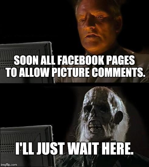 I'll Just Wait Here Meme | SOON ALL FACEBOOK PAGES TO ALLOW PICTURE COMMENTS. I'LL JUST WAIT HERE. | image tagged in memes,ill just wait here | made w/ Imgflip meme maker