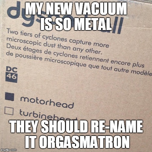 MY NEW VACUUM IS SO METAL THEY SHOULD RE-NAME IT ORGASMATRON | image tagged in motorhead,metal,ace of spades | made w/ Imgflip meme maker