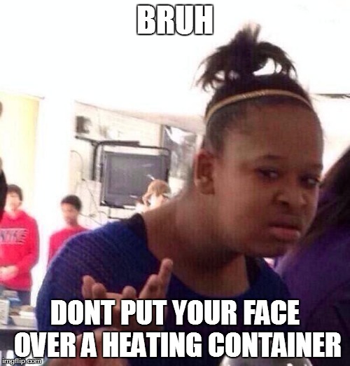 Black Girl Wat | BRUH DONT PUT YOUR FACE OVER A HEATING CONTAINER | image tagged in memes,black girl wat | made w/ Imgflip meme maker
