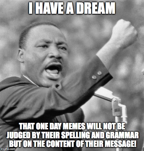 Or is their more chance cows will go blue | I HAVE A DREAM THAT ONE DAY MEMES WILL NOT BE JUDGED BY THEIR SPELLING AND GRAMMAR BUT ON THE CONTENT OF THEIR MESSAGE! | image tagged in i have a dream meme,grammar nazi | made w/ Imgflip meme maker