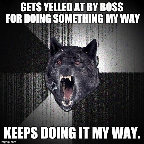 Insanity Wolf | GETS YELLED AT BY BOSS FOR DOING SOMETHING MY WAY KEEPS DOING IT MY WAY. | image tagged in memes,insanity wolf,AdviceAnimals | made w/ Imgflip meme maker