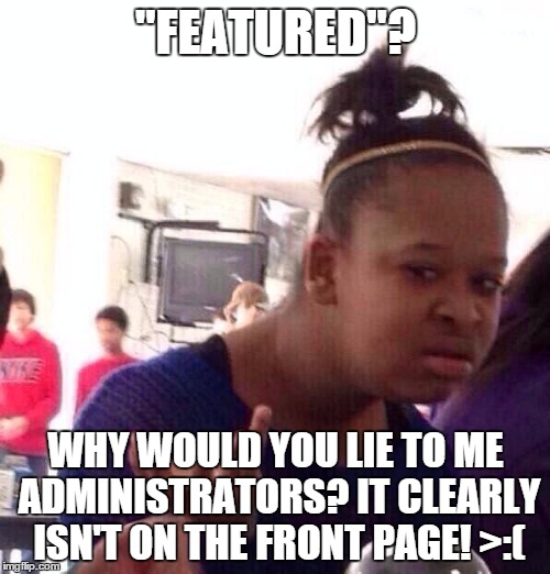 Black Girl Wat | "FEATURED"? WHY WOULD YOU LIE TO ME ADMINISTRATORS? IT CLEARLY ISN'T ON THE FRONT PAGE! >:( | image tagged in memes,black girl wat | made w/ Imgflip meme maker