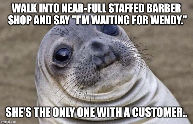 Awkward Moment Sealion | WALK INTO NEAR-FULL STAFFED BARBER SHOP AND SAY "I'M WAITING FOR WENDY." SHE'S THE ONLY ONE WITH A CUSTOMER.. | image tagged in memes,awkward moment sealion,AdviceAnimals | made w/ Imgflip meme maker