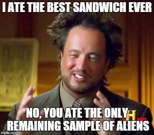 Ancient Aliens | I ATE THE BEST SANDWICH EVER NO, YOU ATE THE ONLY REMAINING SAMPLE OF ALIENS | image tagged in memes,ancient aliens | made w/ Imgflip meme maker