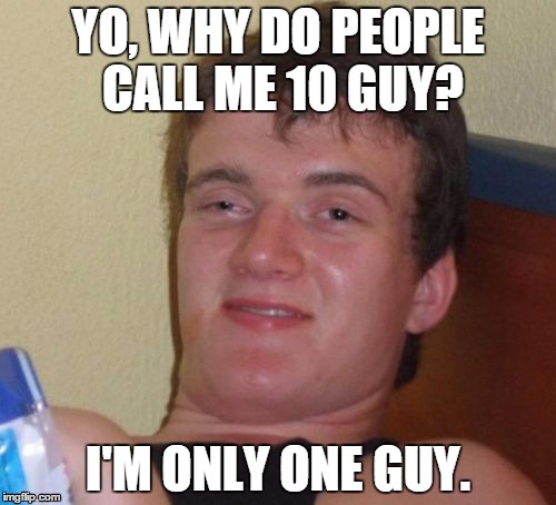 1 Guy | YO, WHY DO PEOPLE CALL ME 10 GUY? I'M ONLY ONE GUY. | image tagged in memes,10 guy | made w/ Imgflip meme maker