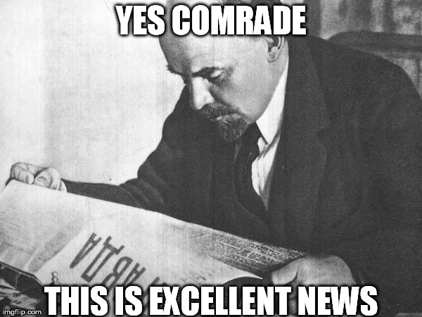 Yes Comrade | YES COMRADE THIS IS EXCELLENT NEWS | image tagged in lenin,pravda,truth | made w/ Imgflip meme maker