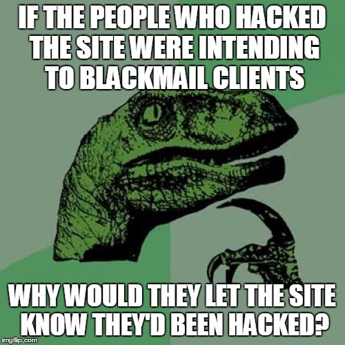 Philosoraptor Meme | IF THE PEOPLE WHO HACKED THE SITE WERE INTENDING TO BLACKMAIL CLIENTS WHY WOULD THEY LET THE SITE KNOW THEY'D BEEN HACKED? | image tagged in memes,philosoraptor | made w/ Imgflip meme maker