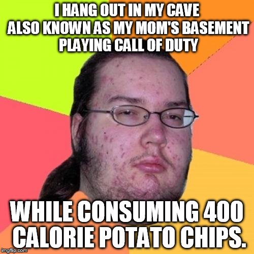 Cave Dweller | I HANG OUT IN MY CAVE ALSO KNOWN AS MY MOM'S BASEMENT PLAYING CALL OF DUTY WHILE CONSUMING 400 CALORIE POTATO CHIPS. | image tagged in memes,butthurt dweller | made w/ Imgflip meme maker