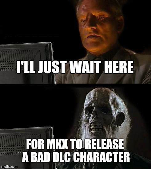 I'll Just Wait Here Meme | I'LL JUST WAIT HERE FOR MKX TO RELEASE A BAD DLC CHARACTER | image tagged in memes,ill just wait here | made w/ Imgflip meme maker