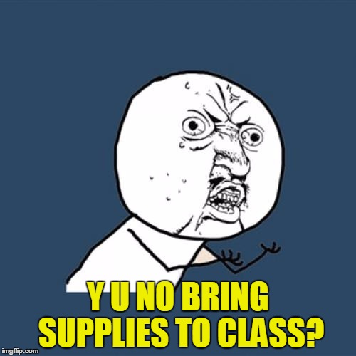 Y U No | Y U NO BRING SUPPLIES TO CLASS? | image tagged in memes,y u no | made w/ Imgflip meme maker