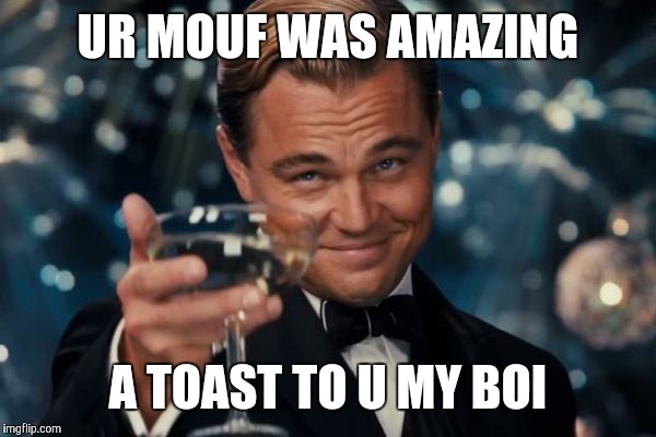 Leonardo Dicaprio Cheers Meme | UR MOUF WAS AMAZING A TOAST TO U MY BOI | image tagged in memes,leonardo dicaprio cheers | made w/ Imgflip meme maker