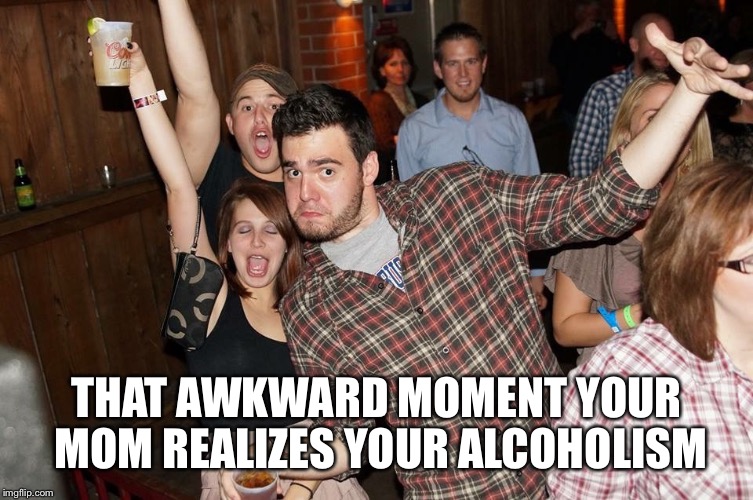 THAT AWKWARD MOMENT YOUR MOM REALIZES YOUR ALCOHOLISM | image tagged in alcohol,drunk guy,first world problems,whiskey,moms | made w/ Imgflip meme maker