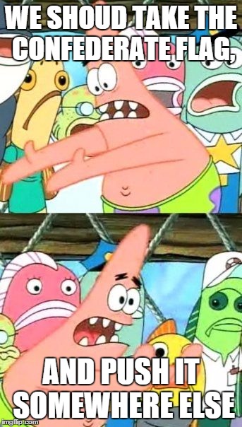 Put It Somewhere Else Patrick | WE SHOUD TAKE THE CONFEDERATE FLAG, AND PUSH IT SOMEWHERE ELSE | image tagged in memes,put it somewhere else patrick | made w/ Imgflip meme maker