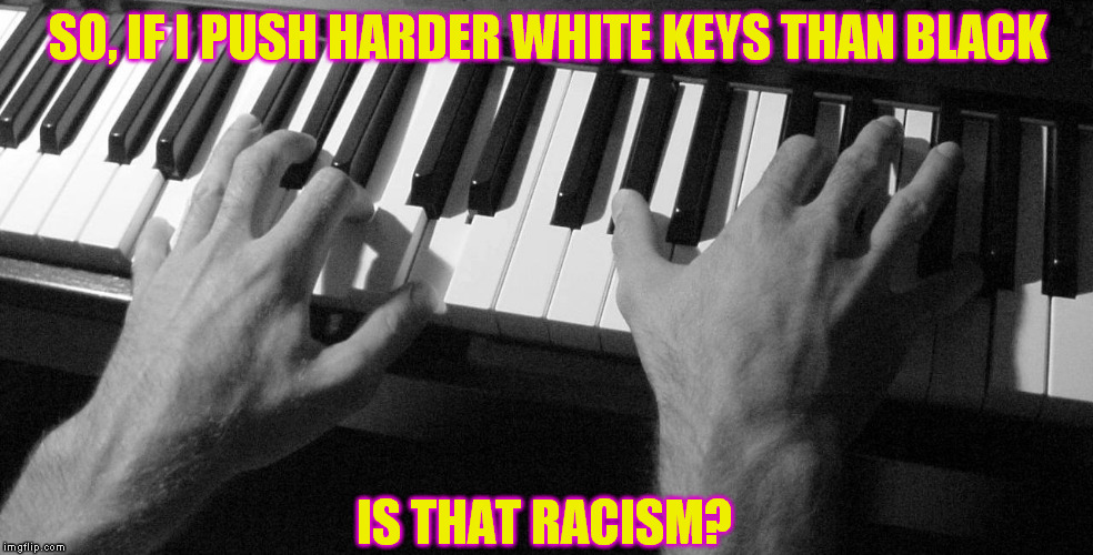 SO, IF I PUSH HARDER WHITE KEYS THAN BLACK IS THAT RACISM? | image tagged in piano,racism,player,music | made w/ Imgflip meme maker