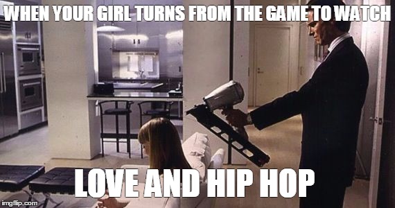 WHEN YOUR GIRL TURNS FROM THE GAME TO WATCH LOVE AND HIP HOP | image tagged in american psycho | made w/ Imgflip meme maker