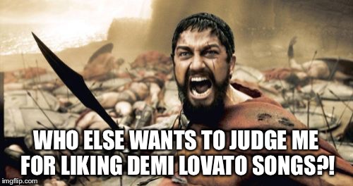 Sparta Leonidas Meme | WHO ELSE WANTS TO JUDGE ME FOR LIKING DEMI LOVATO SONGS?! | image tagged in memes,sparta leonidas | made w/ Imgflip meme maker