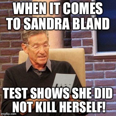 Maury Lie Detector | WHEN IT COMES TO SANDRA BLAND TEST SHOWS SHE DID NOT KILL HERSELF! | image tagged in memes,maury lie detector | made w/ Imgflip meme maker