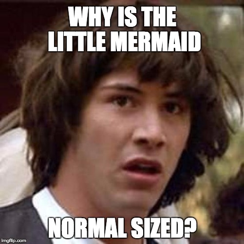 Conspiracy Keanu | WHY IS THE LITTLE MERMAID NORMAL SIZED? | image tagged in memes,conspiracy keanu | made w/ Imgflip meme maker