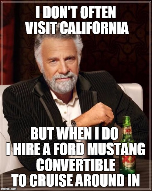 The Most Interesting Man In The World Meme | I DON'T OFTEN VISIT CALIFORNIA BUT WHEN I DO I HIRE A FORD MUSTANG CONVERTIBLE TO CRUISE AROUND IN | image tagged in memes,the most interesting man in the world | made w/ Imgflip meme maker