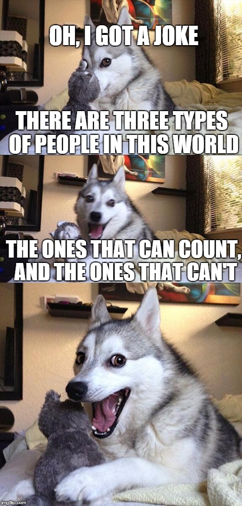 Bad Pun Dog | OH, I GOT A JOKE THERE ARE THREE TYPES OF PEOPLE IN THIS WORLD THE ONES THAT CAN COUNT, AND THE ONES THAT CAN'T | image tagged in memes,bad pun dog | made w/ Imgflip meme maker