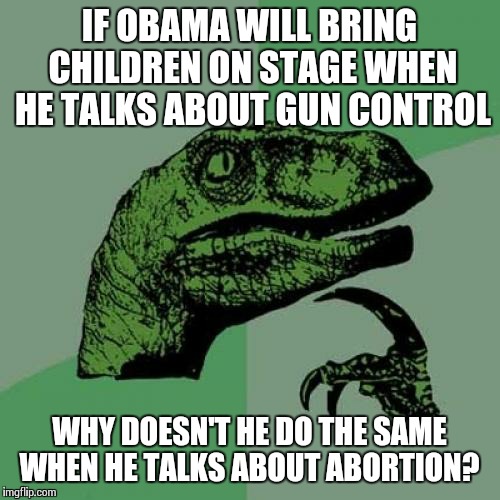 Political Philosoraptor  | IF OBAMA WILL BRING CHILDREN ON STAGE WHEN HE TALKS ABOUT GUN CONTROL WHY DOESN'T HE DO THE SAME WHEN HE TALKS ABOUT ABORTION? | image tagged in memes,philosoraptor | made w/ Imgflip meme maker