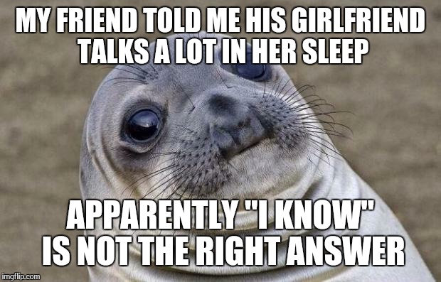 The Truth Is She Never Shuts Up! | MY FRIEND TOLD ME HIS GIRLFRIEND TALKS A LOT IN HER SLEEP APPARENTLY "I KNOW" IS NOT THE RIGHT ANSWER | image tagged in memes,awkward moment sealion | made w/ Imgflip meme maker