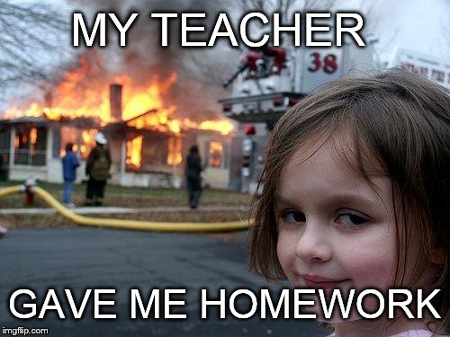 Disaster Girl Meme | MY TEACHER GAVE ME HOMEWORK | image tagged in memes,disaster girl | made w/ Imgflip meme maker