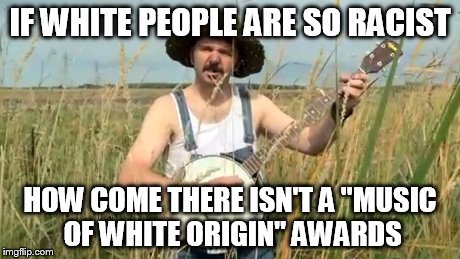 IF WHITE PEOPLE ARE SO RACIST HOW COME THERE ISN'T A "MUSIC OF WHITE ORIGIN" AWARDS | image tagged in mowo | made w/ Imgflip meme maker