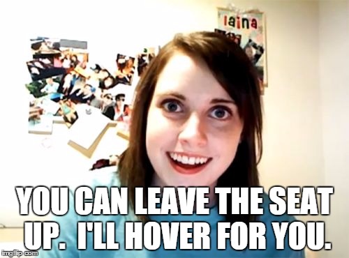 Seat Problem Fixed | YOU CAN LEAVE THE SEAT UP.  I'LL HOVER FOR YOU. | image tagged in memes,overly attached girlfriend,hover,seat up,true love | made w/ Imgflip meme maker
