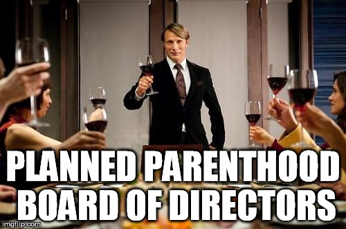 With a nice chianti | PLANNED PARENTHOOD BOARD OF DIRECTORS | image tagged in hannibal dinner party,abortion,cannibal,evil | made w/ Imgflip meme maker
