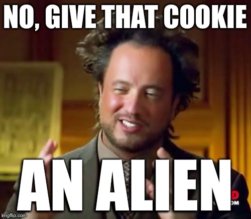 Ancient Aliens Meme | NO, GIVE THAT COOKIE AN ALIEN | image tagged in memes,ancient aliens | made w/ Imgflip meme maker