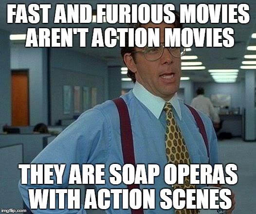That Would Be Great Meme | FAST AND FURIOUS MOVIES AREN'T ACTION MOVIES THEY ARE SOAP OPERAS WITH ACTION SCENES | image tagged in memes,that would be great | made w/ Imgflip meme maker