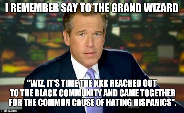 Brian Williams Was There Meme | I REMEMBER SAY TO THE GRAND WIZARD "WIZ, IT'S TIME THE KKK REACHED OUT TO THE BLACK COMMUNITY AND CAME TOGETHER FOR THE COMMON CAUSE OF HATI | image tagged in memes,brian williams was there | made w/ Imgflip meme maker
