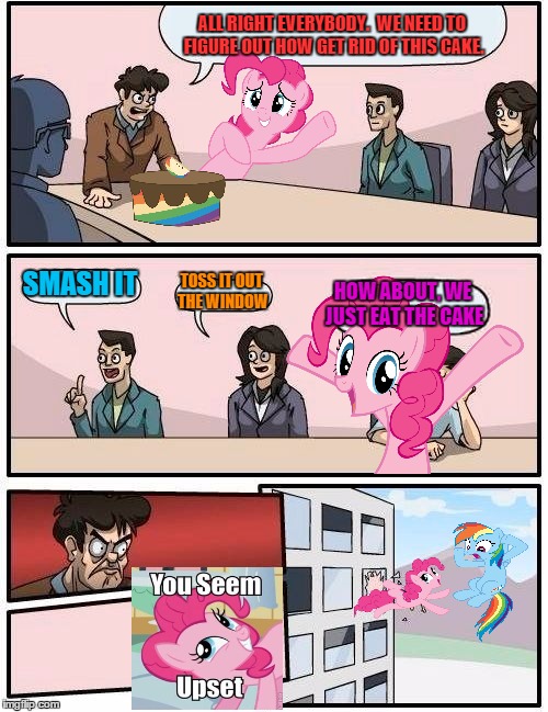 Boardroom Meeting Suggestion with Pinkie Pie | ALL RIGHT EVERYBODY.  WE NEED TO FIGURE OUT HOW GET RID OF THIS CAKE. SMASH IT TOSS IT OUT THE WINDOW HOW ABOUT, WE JUST EAT THE CAKE | image tagged in memes,boardroom meeting suggestion,tumblr,tumbling | made w/ Imgflip meme maker