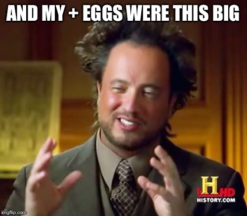 Ancient Aliens Meme | AND MY + EGGS WERE THIS BIG | image tagged in memes,ancient aliens | made w/ Imgflip meme maker