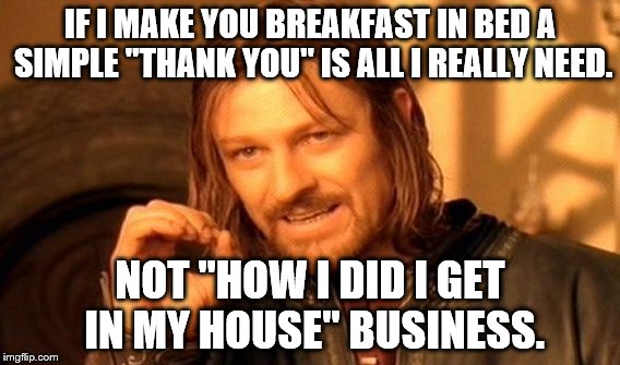 One Does Not Simply Meme | IF I MAKE YOU BREAKFAST IN BED A SIMPLE "THANK YOU" IS ALL I REALLY NEED. NOT "HOW I DID I GET IN MY HOUSE" BUSINESS. | image tagged in memes,one does not simply | made w/ Imgflip meme maker