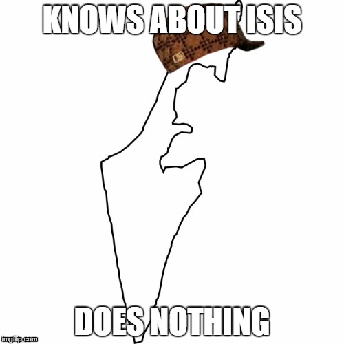 Scumbag Israel - Terrorism | KNOWS ABOUT ISIS DOES NOTHING | image tagged in isis,terrorism | made w/ Imgflip meme maker