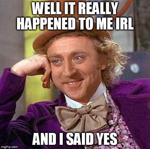 Creepy Condescending Wonka Meme | WELL IT REALLY HAPPENED TO ME IRL AND I SAID YES | image tagged in memes,creepy condescending wonka | made w/ Imgflip meme maker