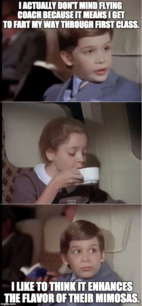 airplane coffee black | I ACTUALLY DON'T MIND FLYING COACH BECAUSE IT MEANS I GET TO FART MY WAY THROUGH FIRST CLASS. I LIKE TO THINK IT ENHANCES THE FLAVOR OF THEI | image tagged in airplane coffee black | made w/ Imgflip meme maker