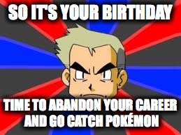 Professor Oak Meme | SO IT'S YOUR BIRTHDAY TIME TO ABANDON YOUR CAREER AND GO CATCH POKÉMON | image tagged in memes,professor oak | made w/ Imgflip meme maker