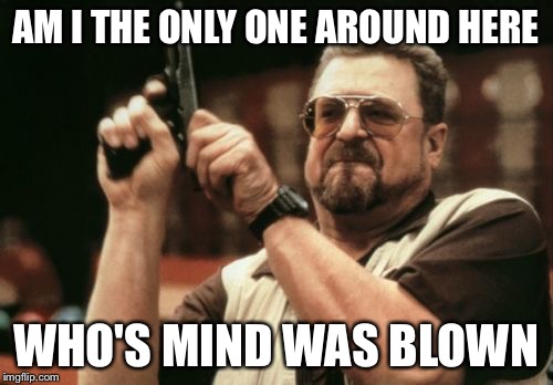 Am I The Only One Around Here Meme | AM I THE ONLY ONE AROUND HERE WHO'S MIND WAS BLOWN | image tagged in memes,am i the only one around here | made w/ Imgflip meme maker