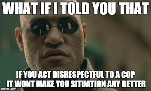 Matrix Morpheus Meme | WHAT IF I TOLD YOU THAT IF YOU ACT DISRESPECTFUL TO A COP IT WONT MAKE YOU SITUATION ANY BETTER | image tagged in memes,matrix morpheus | made w/ Imgflip meme maker