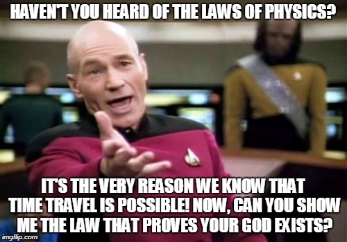Picard Wtf Meme | HAVEN'T YOU HEARD OF THE LAWS OF PHYSICS? IT'S THE VERY REASON WE KNOW THAT TIME TRAVEL IS POSSIBLE! NOW, CAN YOU SHOW ME THE LAW THAT PROVE | image tagged in memes,picard wtf | made w/ Imgflip meme maker