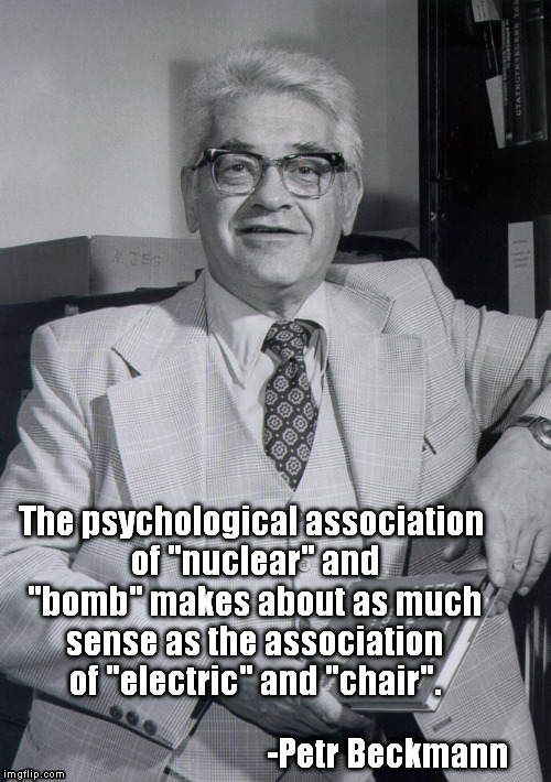 Petr Beckmann, advocate of libertarianism and nuclear power. | The psychological association of "nuclear" and "bomb" makes about as much sense as the association of "electric" and "chair". -Petr Beckmann | image tagged in nuclear power,libertarianism | made w/ Imgflip meme maker