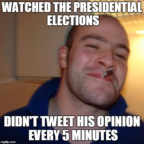 Good Guy Greg | WATCHED THE PRESIDENTIAL ELECTIONS DIDN'T TWEET HIS OPINION EVERY 5 MINUTES | image tagged in memes,good guy greg | made w/ Imgflip meme maker