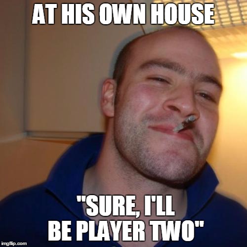Good Guy Greg | AT HIS OWN HOUSE "SURE, I'LL BE PLAYER TWO" | image tagged in memes,good guy greg | made w/ Imgflip meme maker